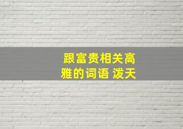 跟富贵相关高雅的词语 泼天